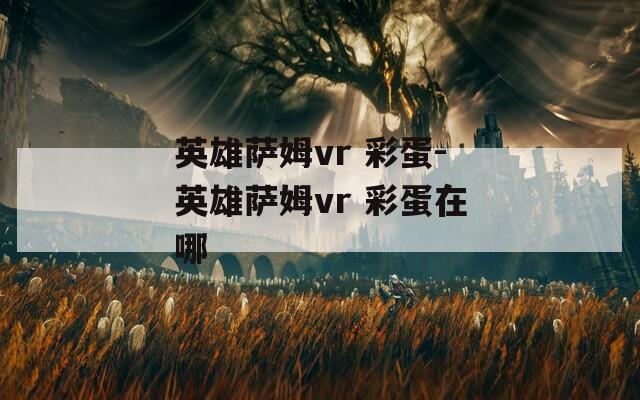 英雄萨姆vr 彩蛋-英雄萨姆vr 彩蛋在哪