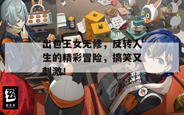 出包王女无修，反转人生的精彩冒险，搞笑又刺激！