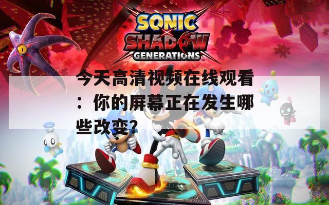 今天高清视频在线观看：你的屏幕正在发生哪些改变？