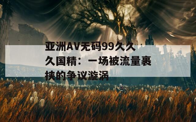 亚洲AV无码99久久久国精：一场被流量裹挟的争议漩涡