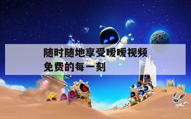 随时随地享受暧暧视频免费的每一刻
