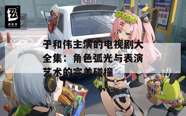 于和伟主演的电视剧大全集：角色弧光与表演艺术的完美碰撞
