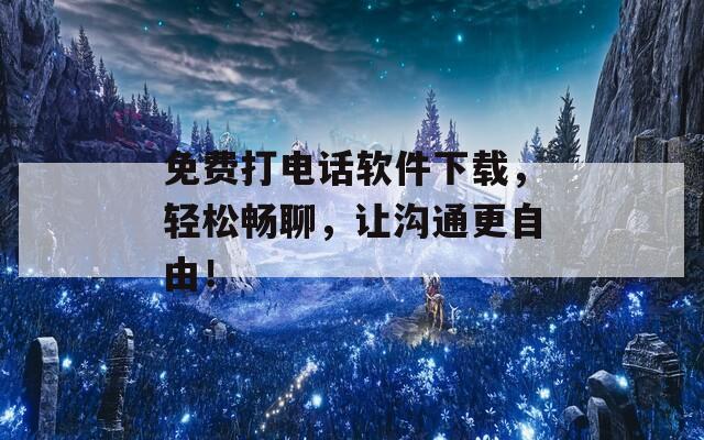 免费打电话软件下载，轻松畅聊，让沟通更自由！