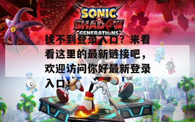 找不到登录入口？来看看这里的最新链接吧，欢迎访问你好最新登录入口！