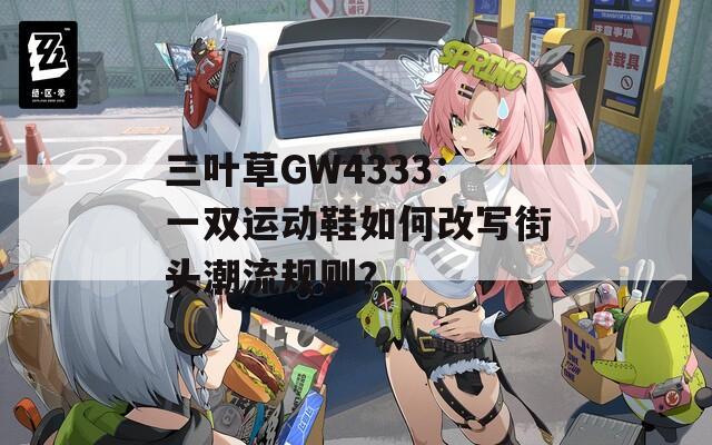 三叶草GW4333：一双运动鞋如何改写街头潮流规则？