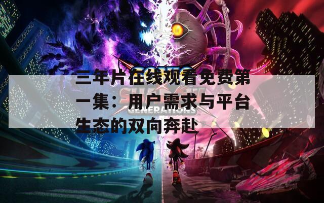 三年片在线观看免费第一集：用户需求与平台生态的双向奔赴