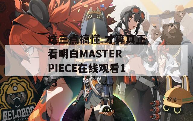 这三点搞懂 才算真正看明白MASTER PIECE在线观看1-3