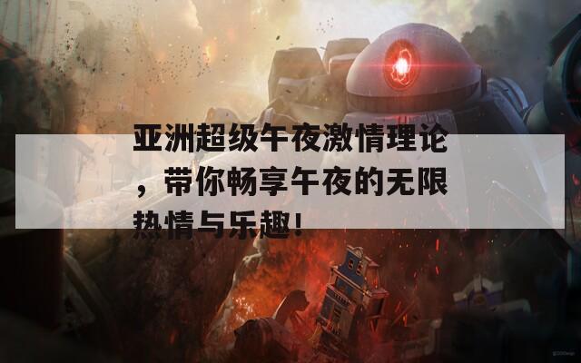 亚洲超级午夜激情理论，带你畅享午夜的无限热情与乐趣！