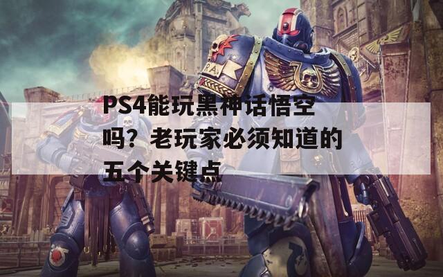 PS4能玩黑神话悟空吗？老玩家必须知道的五个关键点