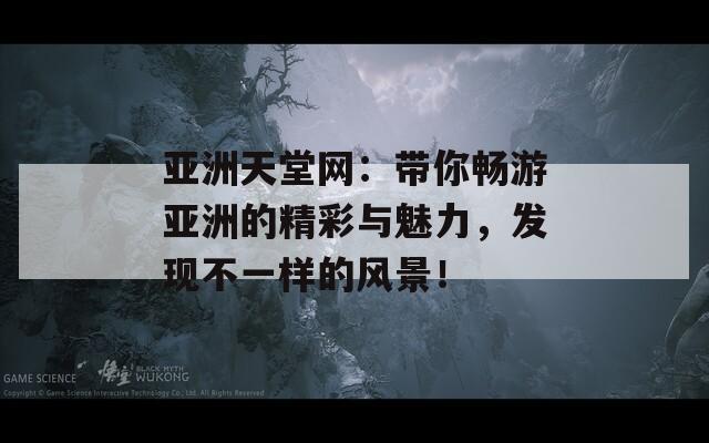 亚洲天堂网：带你畅游亚洲的精彩与魅力，发现不一样的风景！