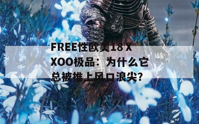 FREE性欧美18ⅩXOO极品：为什么它总被推上风口浪尖？