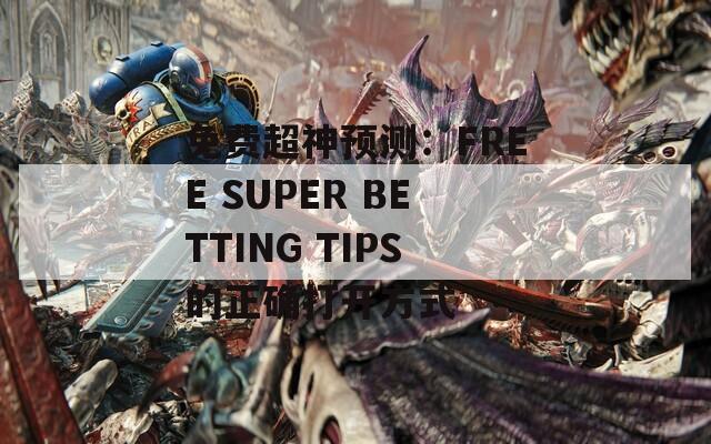 免费超神预测：FREE SUPER BETTING TIPS的正确打开方式