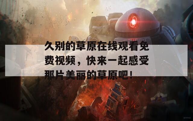 久别的草原在线观看免费视频，快来一起感受那片美丽的草原吧！
