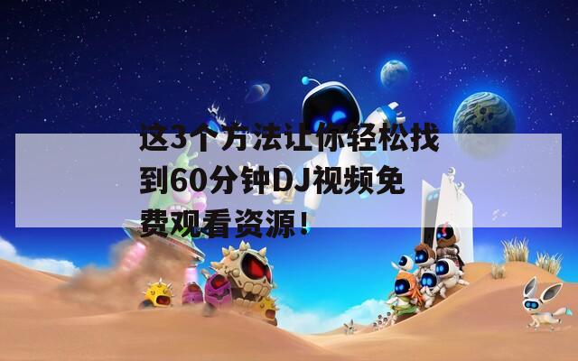 这3个方法让你轻松找到60分钟DJ视频免费观看资源！