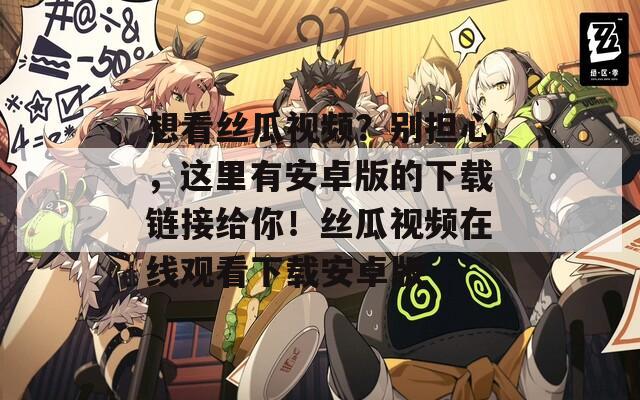 想看丝瓜视频？别担心，这里有安卓版的下载链接给你！丝瓜视频在线观看下载安卓版
