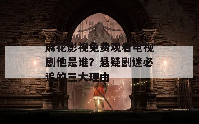麻花影视免费观看电视剧他是谁？悬疑剧迷必追的三大理由