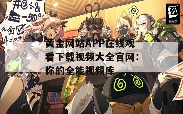 黄金网站APP在线观看下载视频大全官网：你的全能视频库