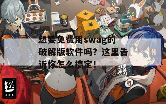 想要免费用swag的破解版软件吗？这里告诉你怎么搞定！
