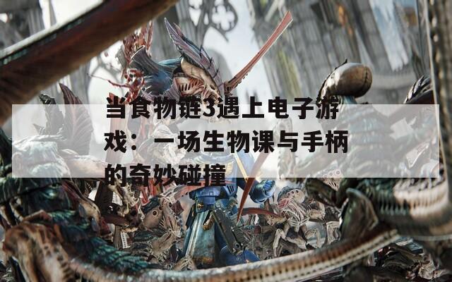 当食物链3遇上电子游戏：一场生物课与手柄的奇妙碰撞