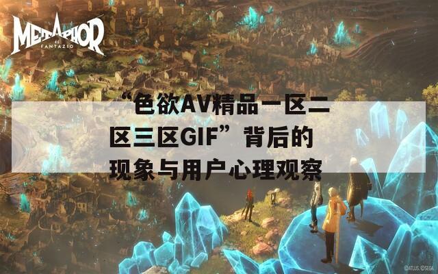 “色欲AV精品一区二区三区GIF”背后的现象与用户心理观察