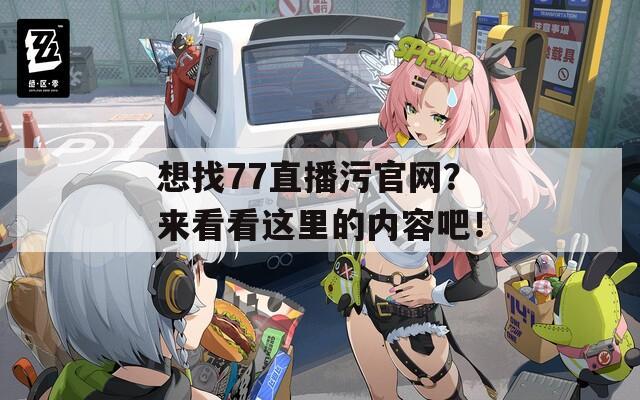 想找77直播污官网？来看看这里的内容吧！