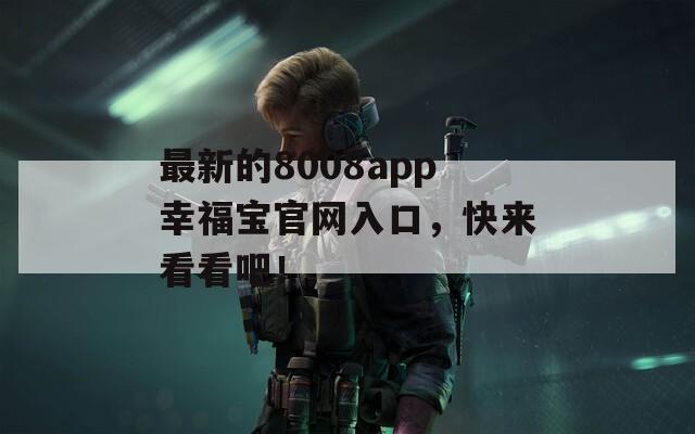 最新的8008app幸福宝官网入口，快来看看吧！