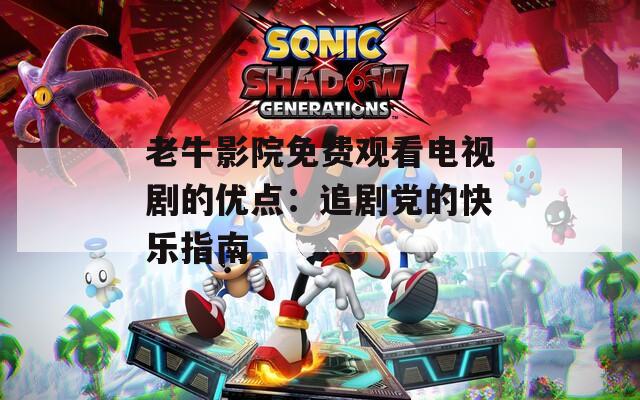 老牛影院免费观看电视剧的优点：追剧党的快乐指南