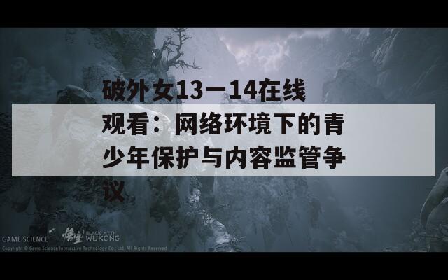 破外女13一14在线观看：网络环境下的青少年保护与内容监管争议