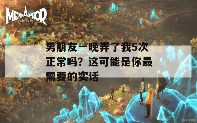 男朋友一晚弄了我5次正常吗？这可能是你最需要的实话
