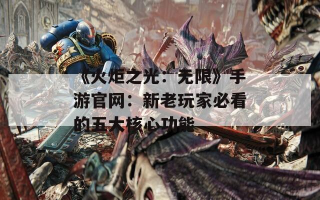 《火炬之光：无限》手游官网：新老玩家必看的五大核心功能