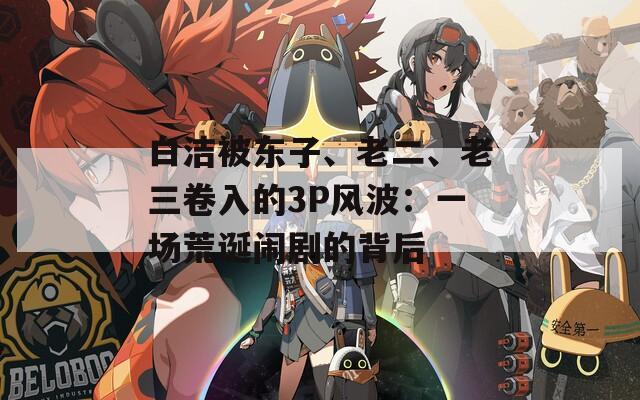 白洁被东子、老二、老三卷入的3P风波：一场荒诞闹剧的背后