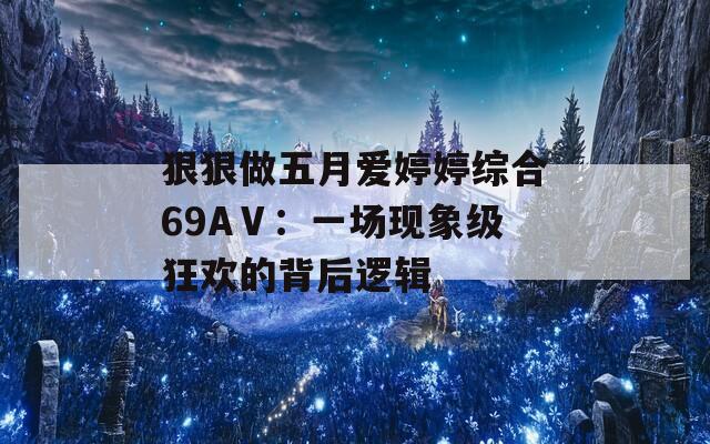 狠狠做五月爱婷婷综合69AⅤ：一场现象级狂欢的背后逻辑