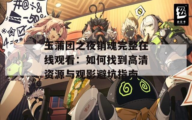 玉蒲团之夜销魂完整在线观看：如何找到高清资源与观影避坑指南