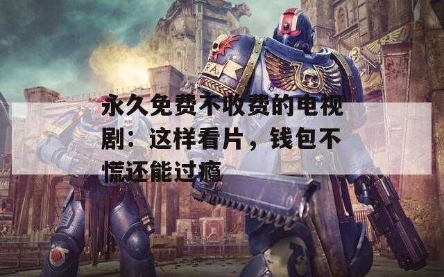 永久免费不收费的电视剧：这样看片，钱包不慌还能过瘾