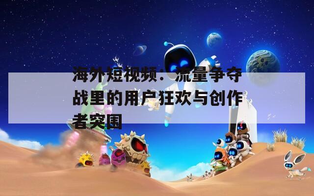 海外短视频：流量争夺战里的用户狂欢与创作者突围