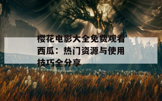 樱花电影大全免费观看西瓜：热门资源与使用技巧全分享