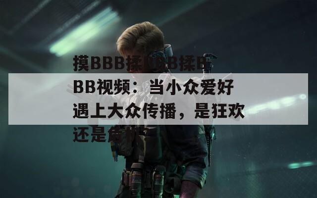 摸BBB揉BBB揉BBB视频：当小众爱好遇上大众传播，是狂欢还是危机？