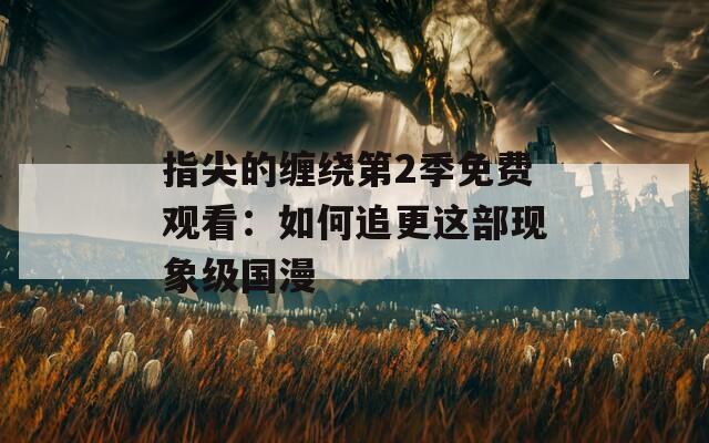 指尖的缠绕第2季免费观看：如何追更这部现象级国漫