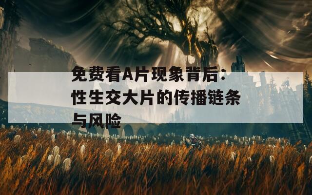 免费看A片现象背后：性生交大片的传播链条与风险