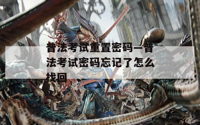 普法考试重置密码—普法考试密码忘记了怎么找回