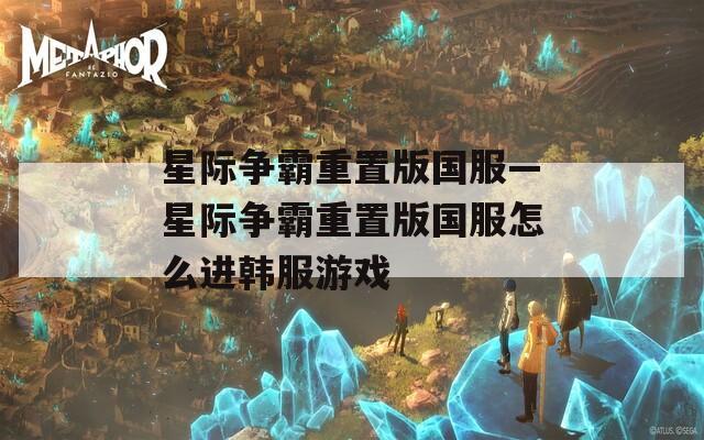 星际争霸重置版国服—星际争霸重置版国服怎么进韩服游戏