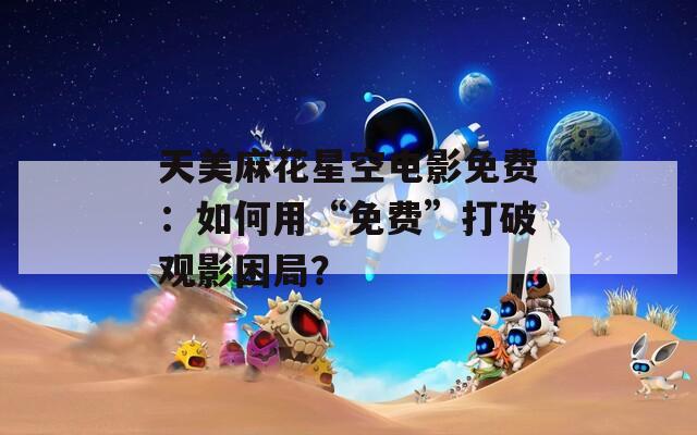 天美麻花星空电影免费：如何用“免费”打破观影困局？