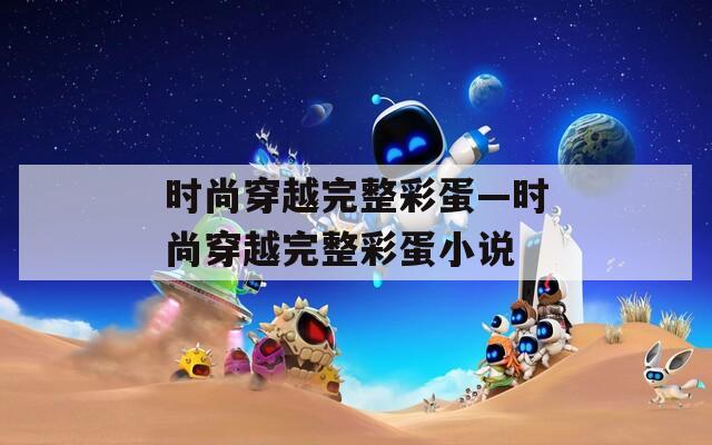 时尚穿越完整彩蛋—时尚穿越完整彩蛋小说