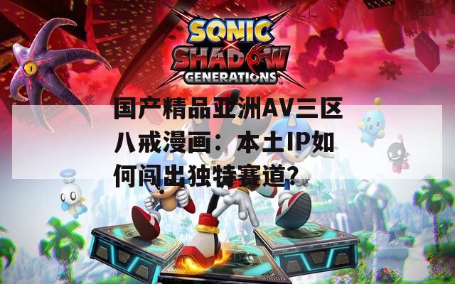 国产精品亚洲AV三区八戒漫画：本土IP如何闯出独特赛道？