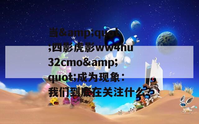 当&quot;四影虎影ww4hu32cmo&quot;成为现象：我们到底在关注什么？