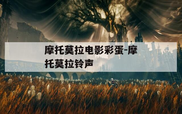 摩托莫拉电影彩蛋-摩托莫拉铃声