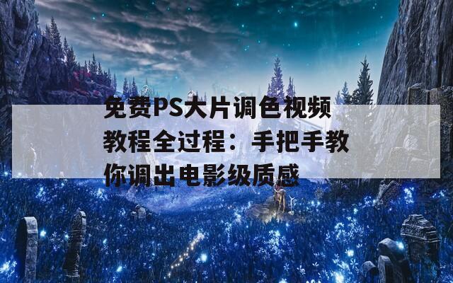 免费PS大片调色视频教程全过程：手把手教你调出电影级质感