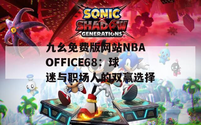 九幺免费版网站NBAOFFICE68：球迷与职场人的双赢选择