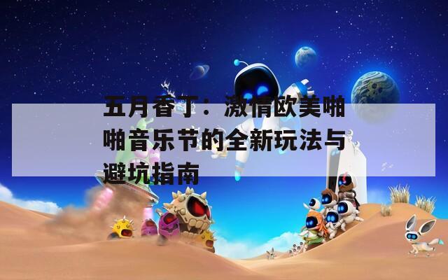 五月香丁：激情欧美啪啪音乐节的全新玩法与避坑指南