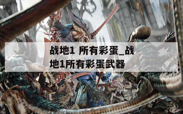 战地1 所有彩蛋_战地1所有彩蛋武器